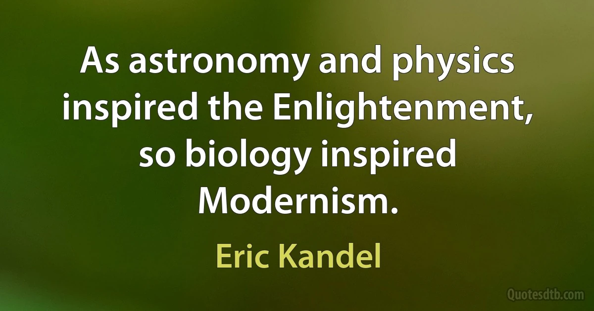 As astronomy and physics inspired the Enlightenment, so biology inspired Modernism. (Eric Kandel)