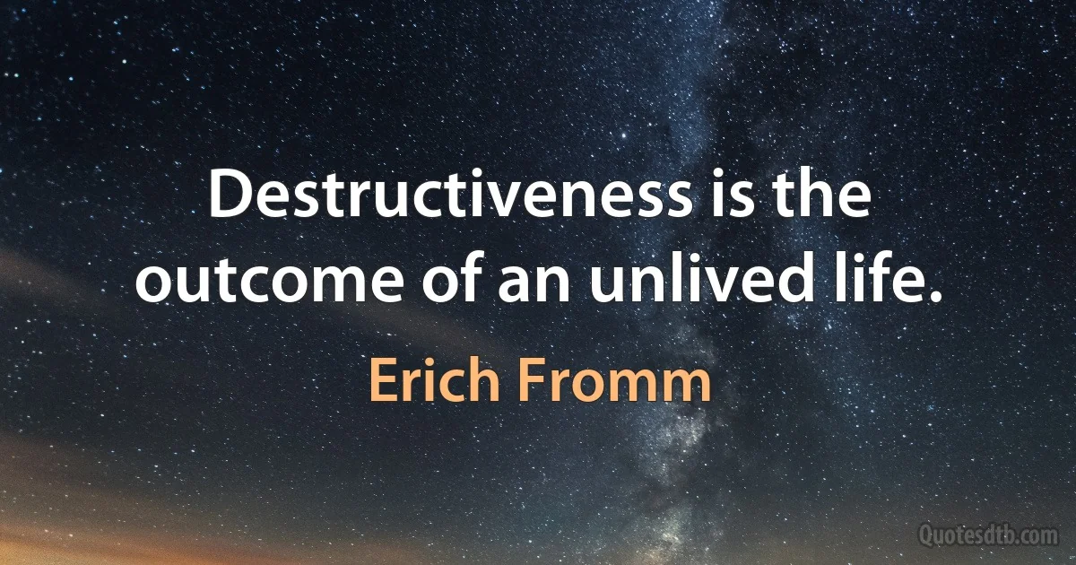 Destructiveness is the outcome of an unlived life. (Erich Fromm)