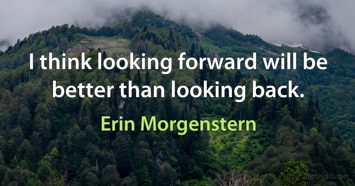 I think looking forward will be better than looking back. (Erin Morgenstern)