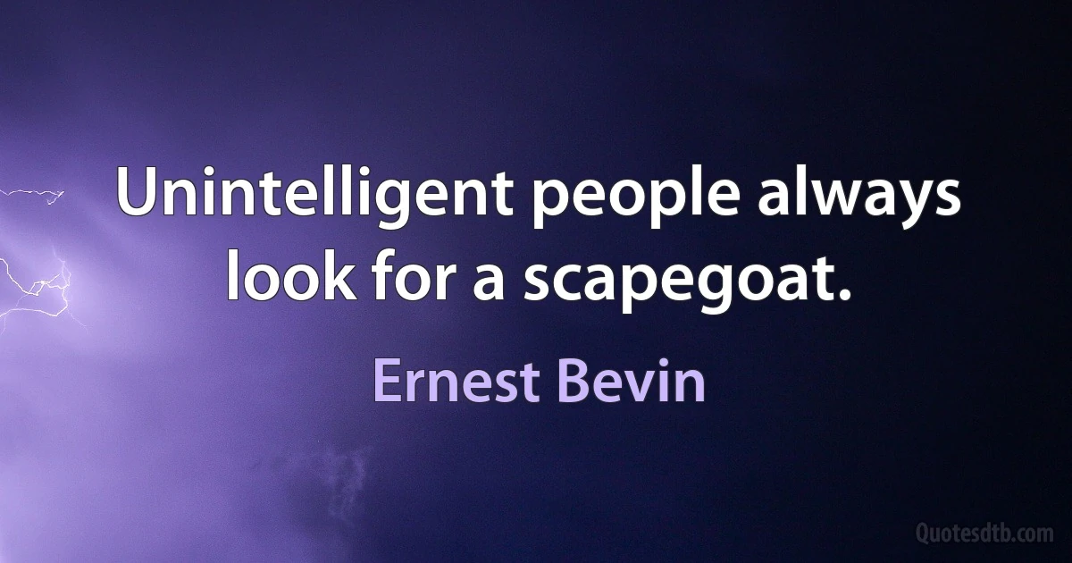 Unintelligent people always look for a scapegoat. (Ernest Bevin)