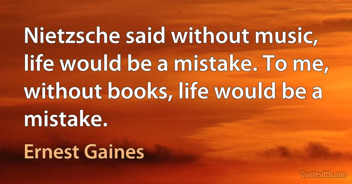 Nietzsche said without music, life would be a mistake. To me, without books, life would be a mistake. (Ernest Gaines)