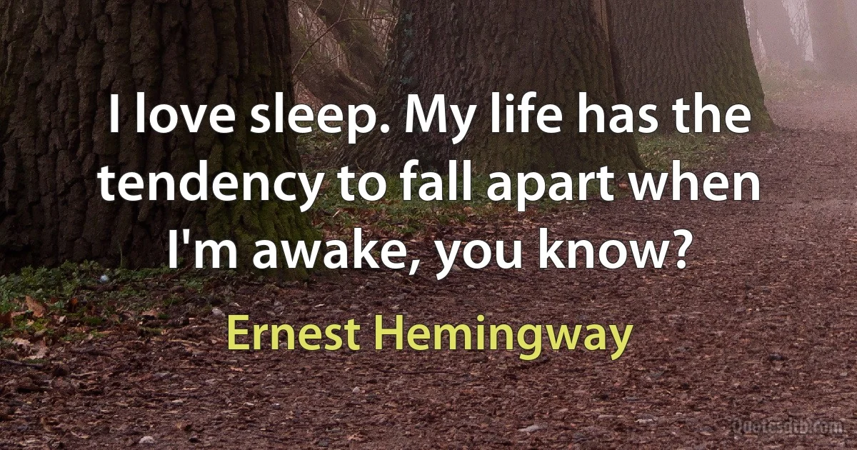 I love sleep. My life has the tendency to fall apart when I'm awake, you know? (Ernest Hemingway)