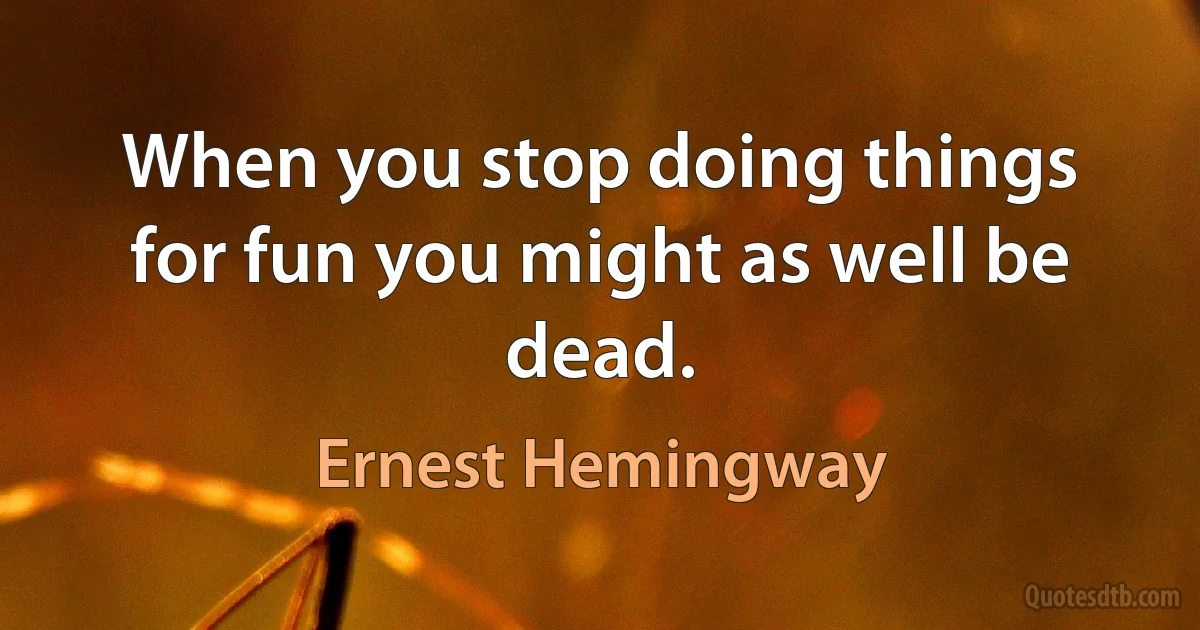 When you stop doing things for fun you might as well be dead. (Ernest Hemingway)