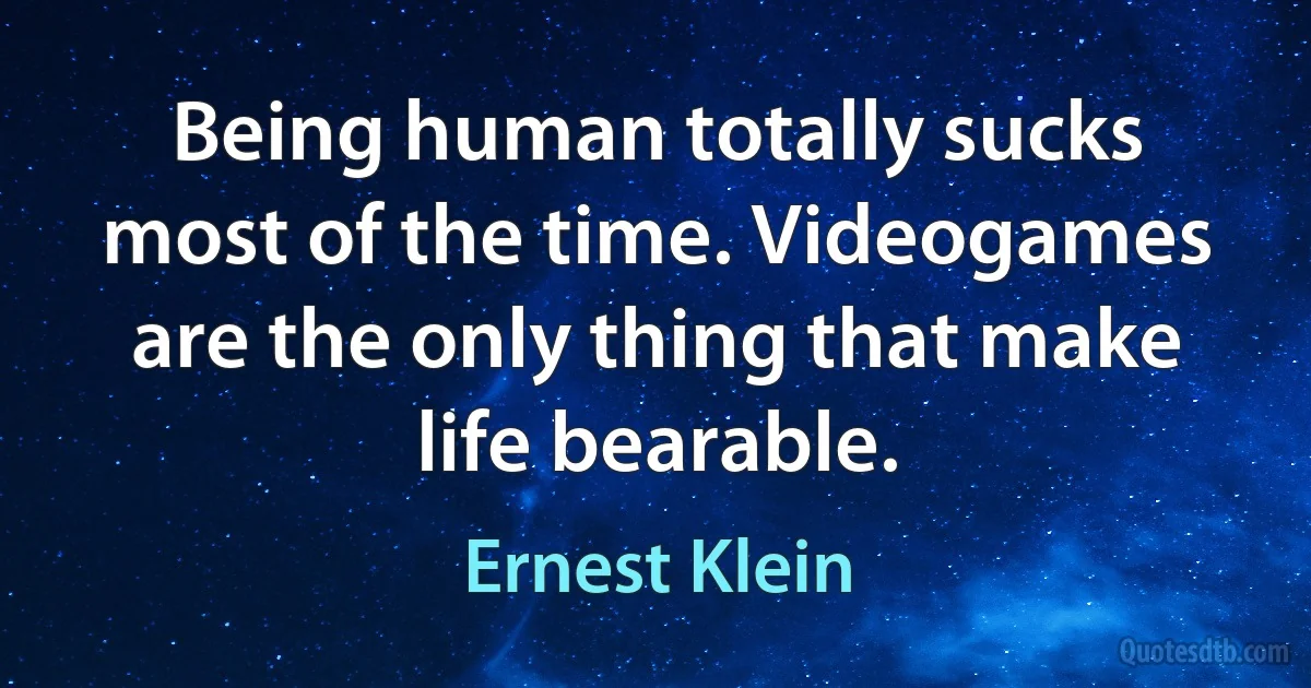 Being human totally sucks most of the time. Videogames are the only thing that make life bearable. (Ernest Klein)