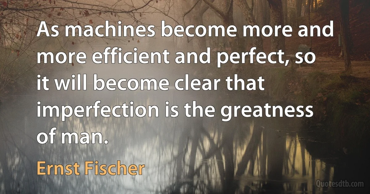 As machines become more and more efficient and perfect, so it will become clear that imperfection is the greatness of man. (Ernst Fischer)