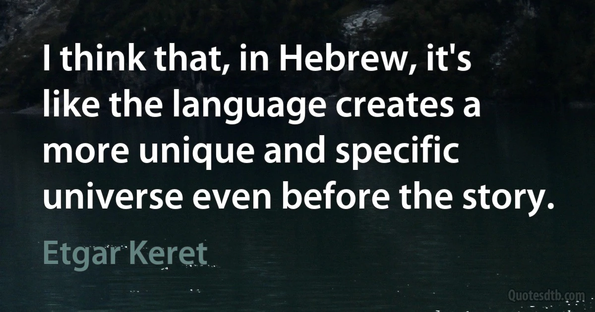 I think that, in Hebrew, it's like the language creates a more unique and specific universe even before the story. (Etgar Keret)