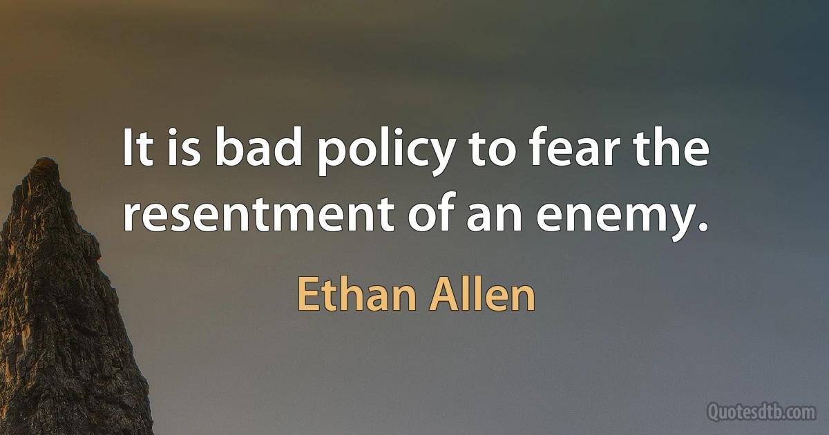 It is bad policy to fear the resentment of an enemy. (Ethan Allen)