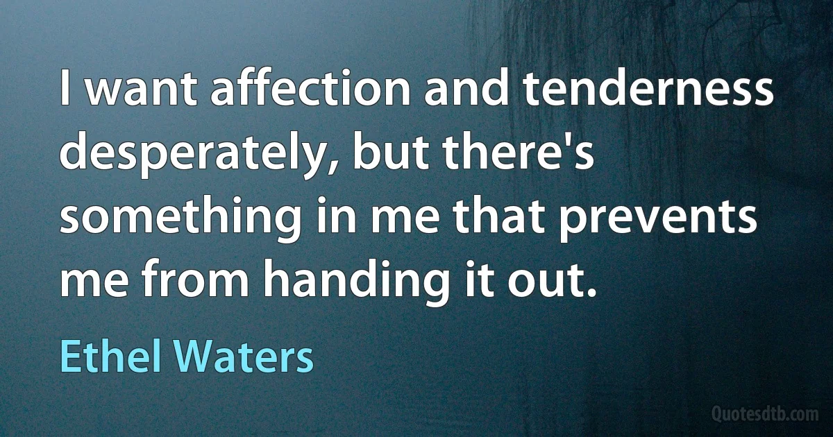 I want affection and tenderness desperately, but there's something in me that prevents me from handing it out. (Ethel Waters)