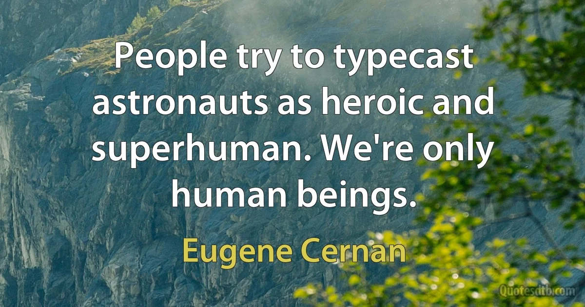 People try to typecast astronauts as heroic and superhuman. We're only human beings. (Eugene Cernan)