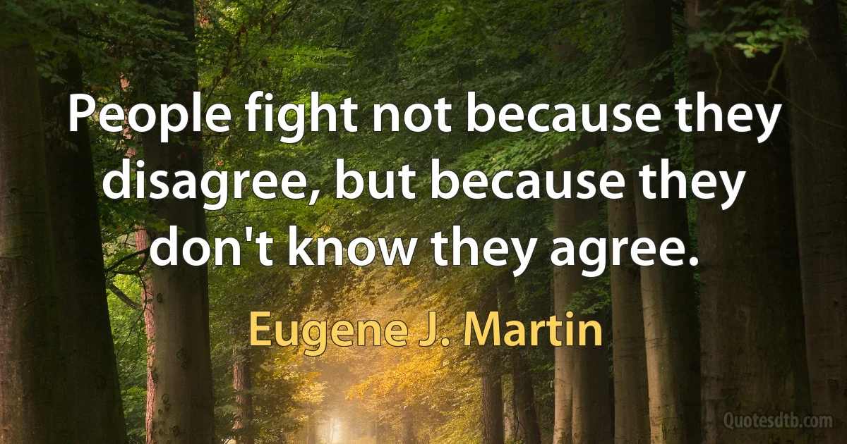 People fight not because they disagree, but because they don't know they agree. (Eugene J. Martin)