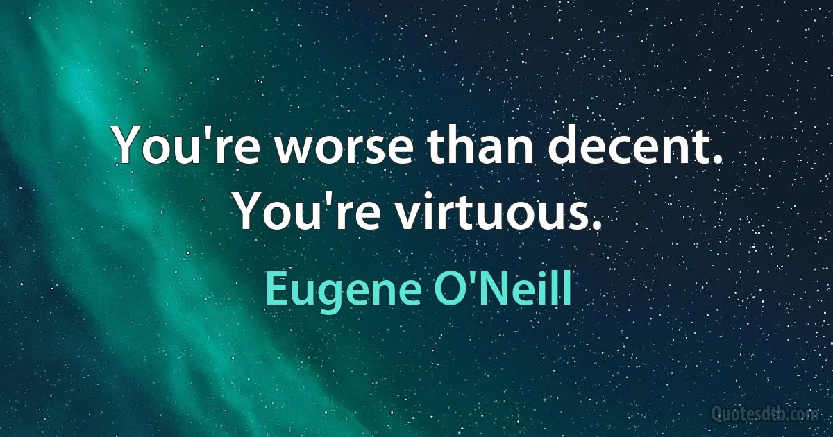 You're worse than decent. You're virtuous. (Eugene O'Neill)