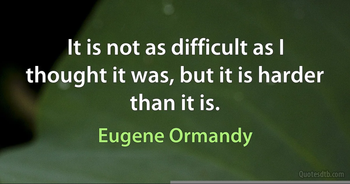 It is not as difficult as I thought it was, but it is harder than it is. (Eugene Ormandy)