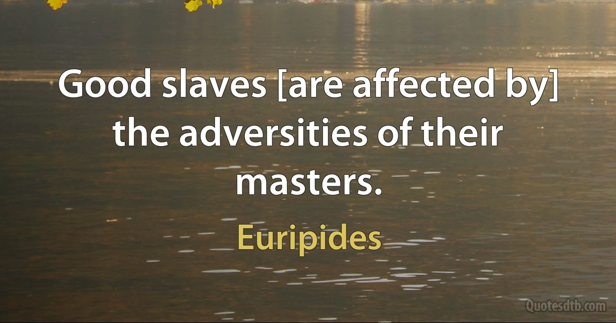 Good slaves [are affected by] the adversities of their masters. (Euripides)