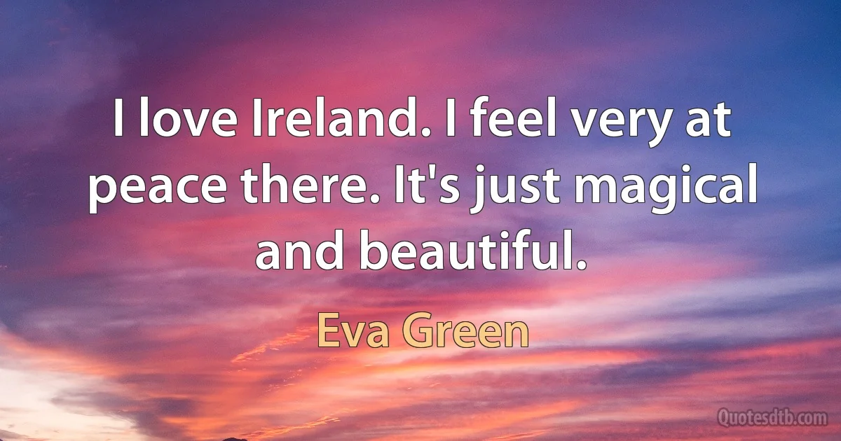 I love Ireland. I feel very at peace there. It's just magical and beautiful. (Eva Green)