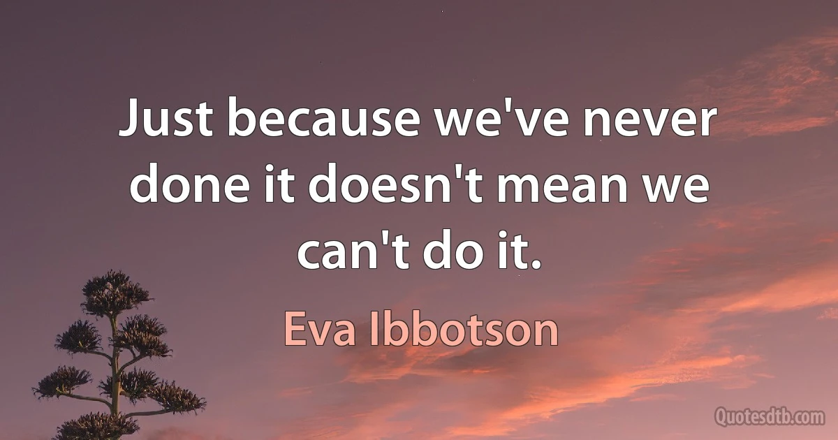 Just because we've never done it doesn't mean we can't do it. (Eva Ibbotson)