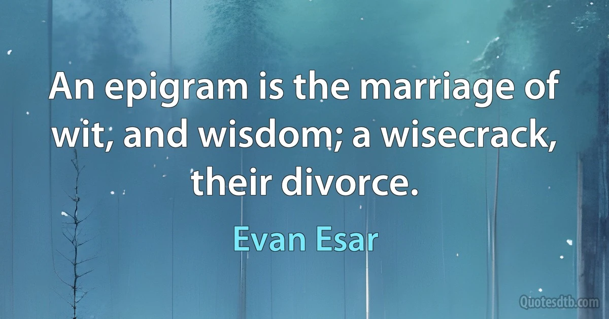 An epigram is the marriage of wit, and wisdom; a wisecrack, their divorce. (Evan Esar)