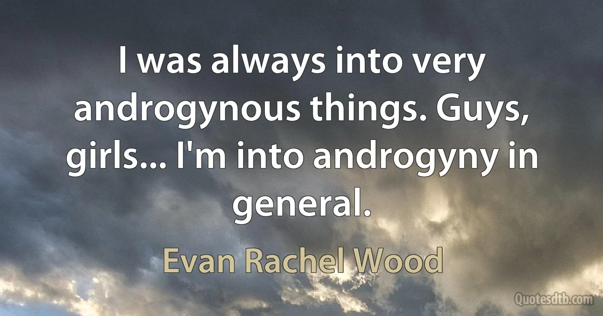 I was always into very androgynous things. Guys, girls... I'm into androgyny in general. (Evan Rachel Wood)