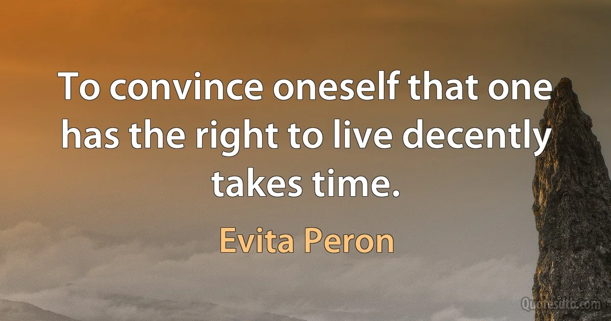 To convince oneself that one has the right to live decently takes time. (Evita Peron)