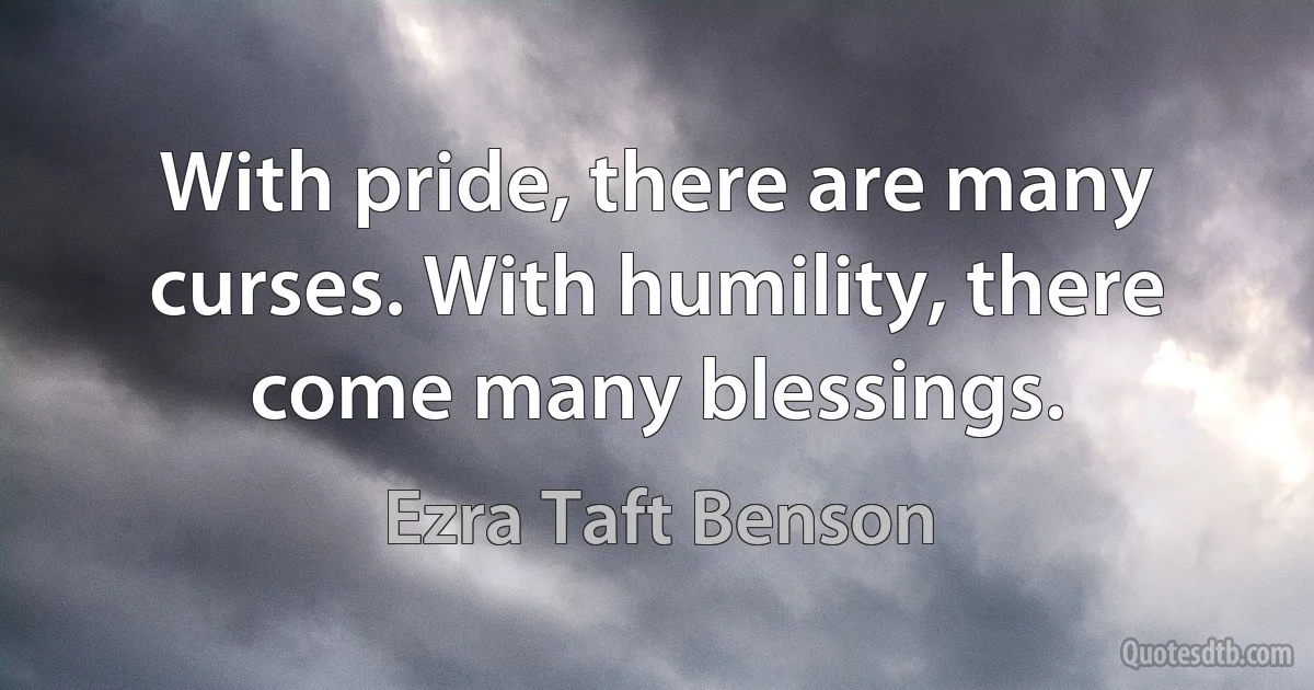 With pride, there are many curses. With humility, there come many blessings. (Ezra Taft Benson)