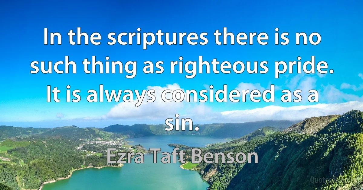 In the scriptures there is no such thing as righteous pride. It is always considered as a sin. (Ezra Taft Benson)