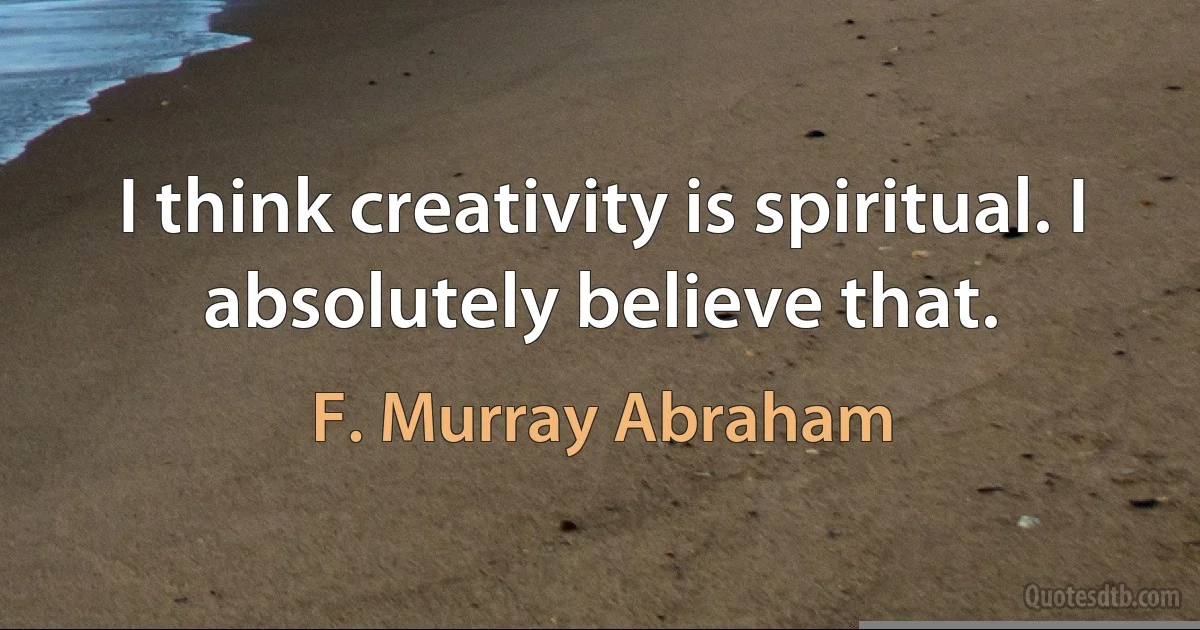 I think creativity is spiritual. I absolutely believe that. (F. Murray Abraham)