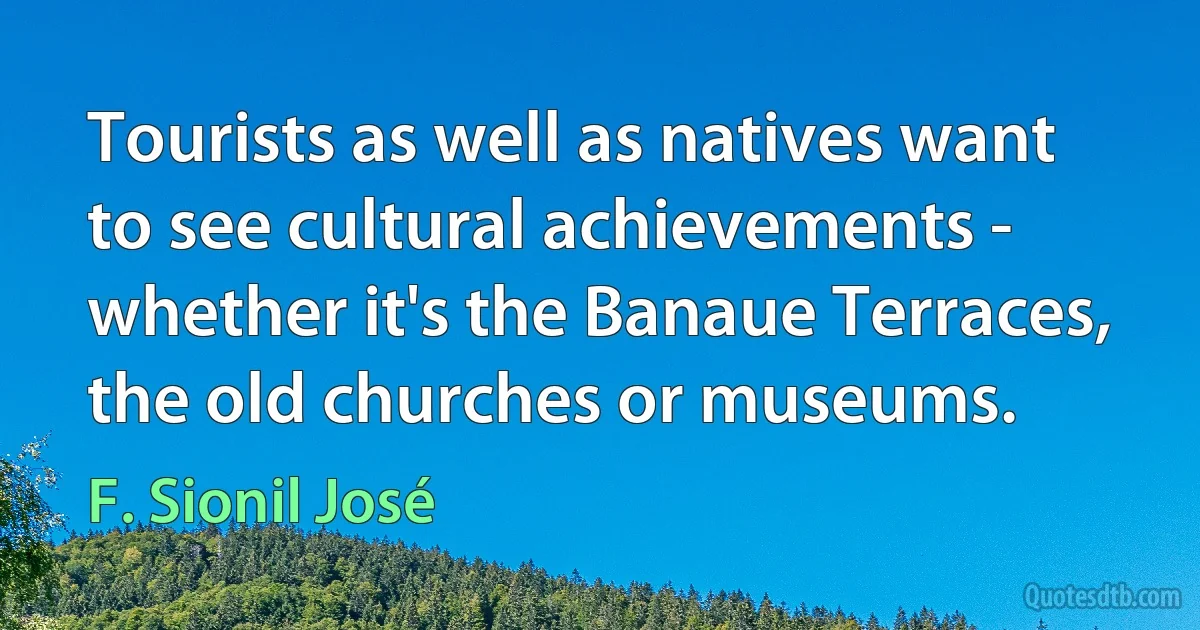 Tourists as well as natives want to see cultural achievements - whether it's the Banaue Terraces, the old churches or museums. (F. Sionil José)