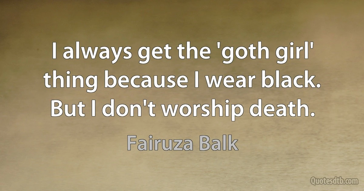 I always get the 'goth girl' thing because I wear black. But I don't worship death. (Fairuza Balk)