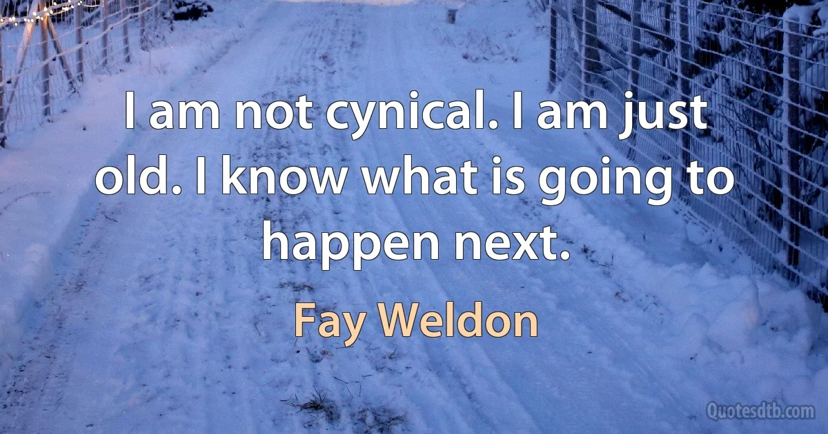 I am not cynical. I am just old. I know what is going to happen next. (Fay Weldon)