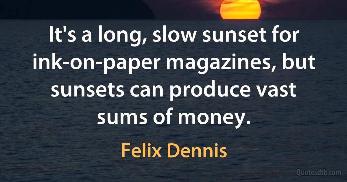 It's a long, slow sunset for ink-on-paper magazines, but sunsets can produce vast sums of money. (Felix Dennis)