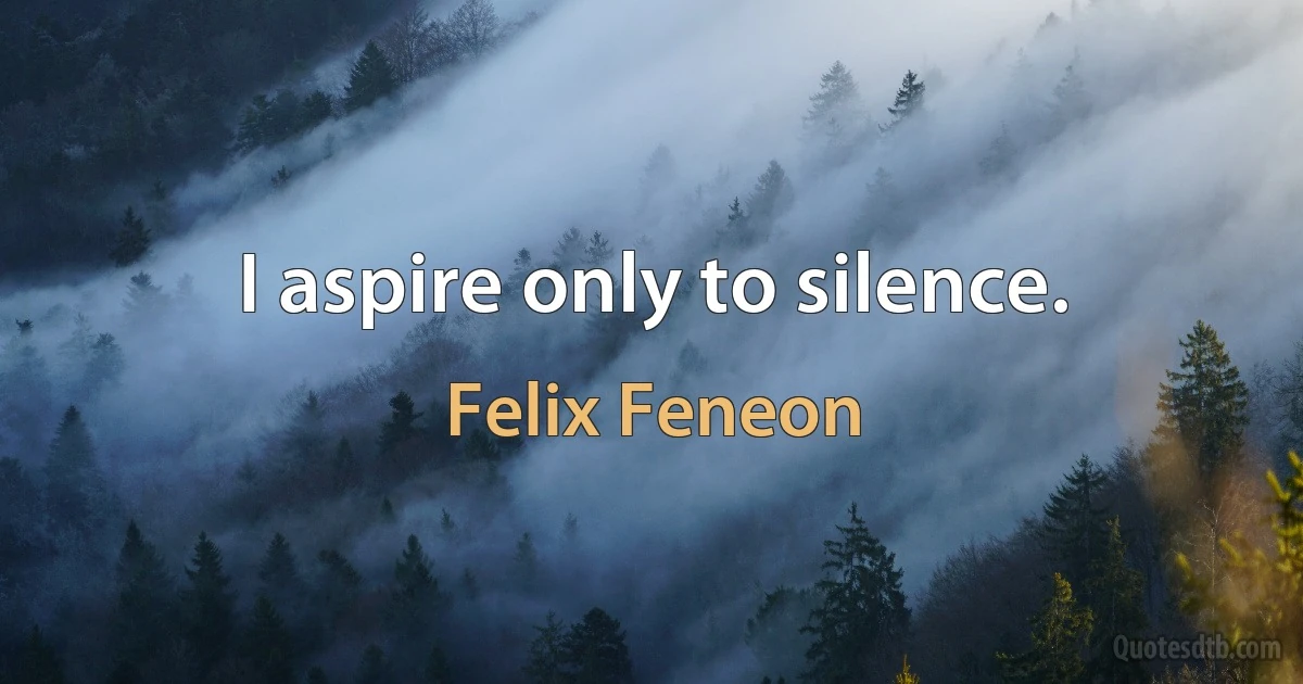 I aspire only to silence. (Felix Feneon)