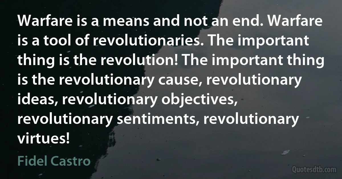 Warfare is a means and not an end. Warfare is a tool of revolutionaries. The important thing is the revolution! The important thing is the revolutionary cause, revolutionary ideas, revolutionary objectives, revolutionary sentiments, revolutionary virtues! (Fidel Castro)