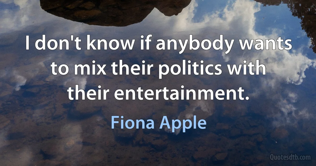 I don't know if anybody wants to mix their politics with their entertainment. (Fiona Apple)