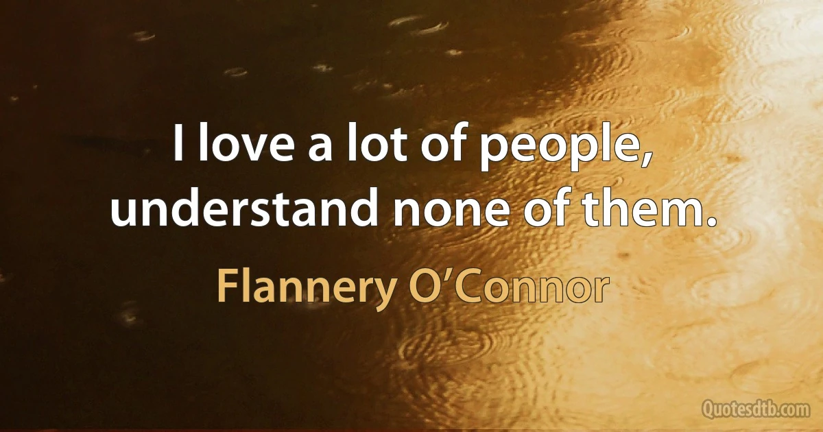 I love a lot of people, understand none of them. (Flannery O’Connor)