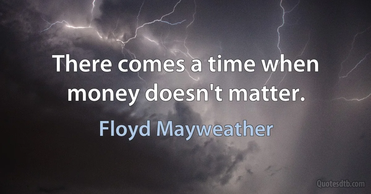 There comes a time when money doesn't matter. (Floyd Mayweather)