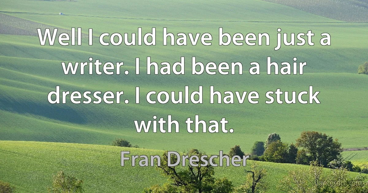 Well I could have been just a writer. I had been a hair dresser. I could have stuck with that. (Fran Drescher)