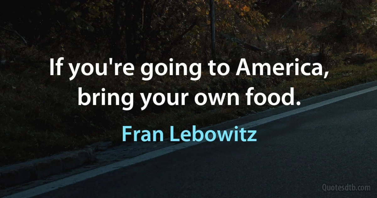 If you're going to America, bring your own food. (Fran Lebowitz)