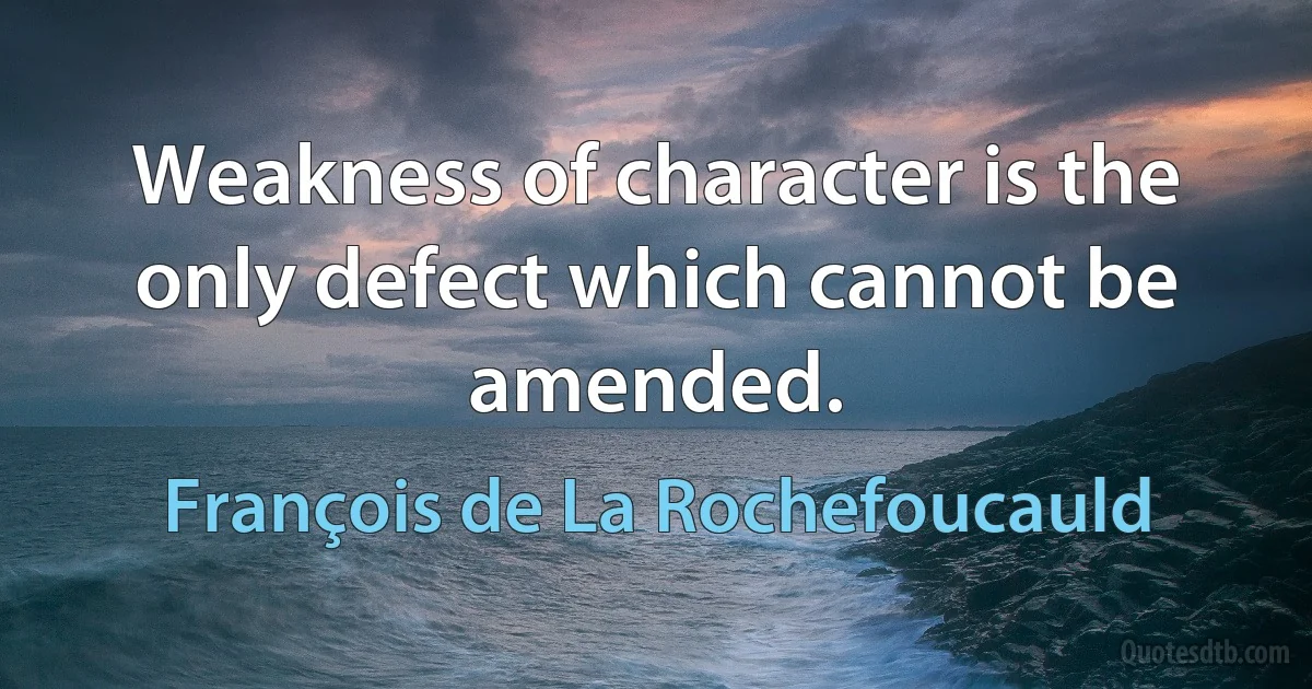 Weakness of character is the only defect which cannot be amended. (François de La Rochefoucauld)