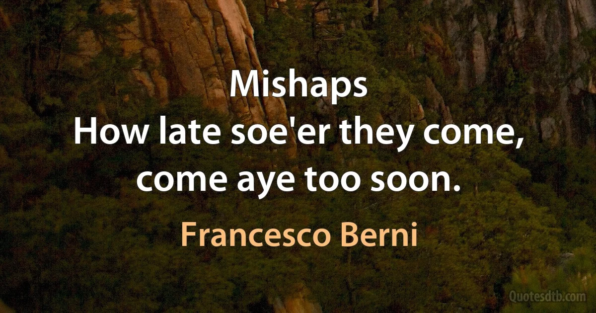 Mishaps
How late soe'er they come, come aye too soon. (Francesco Berni)