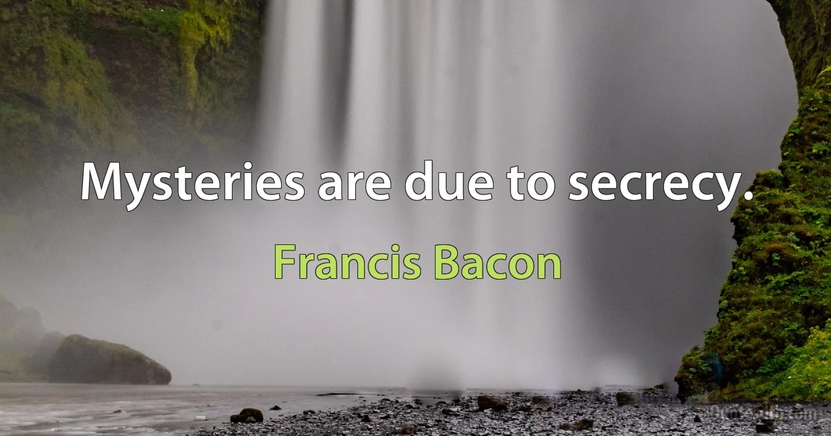 Mysteries are due to secrecy. (Francis Bacon)