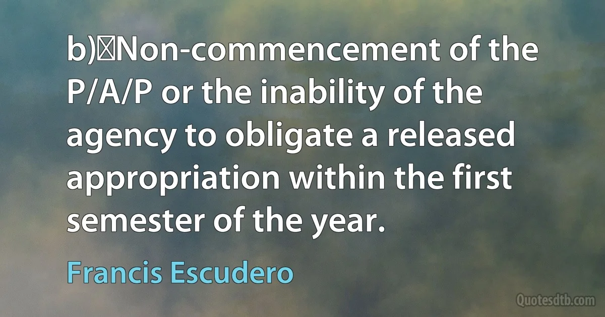 b)	Non-commencement of the P/A/P or the inability of the agency to obligate a released appropriation within the first semester of the year. (Francis Escudero)