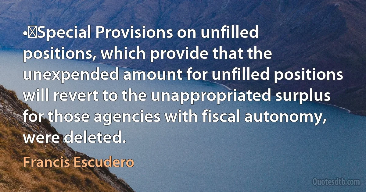 •	Special Provisions on unfilled positions, which provide that the unexpended amount for unfilled positions will revert to the unappropriated surplus for those agencies with fiscal autonomy, were deleted. (Francis Escudero)