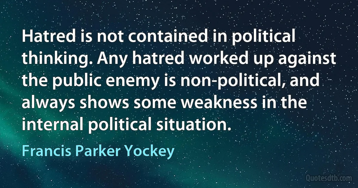 Hatred is not contained in political thinking. Any hatred worked up against the public enemy is non-political, and always shows some weakness in the internal political situation. (Francis Parker Yockey)