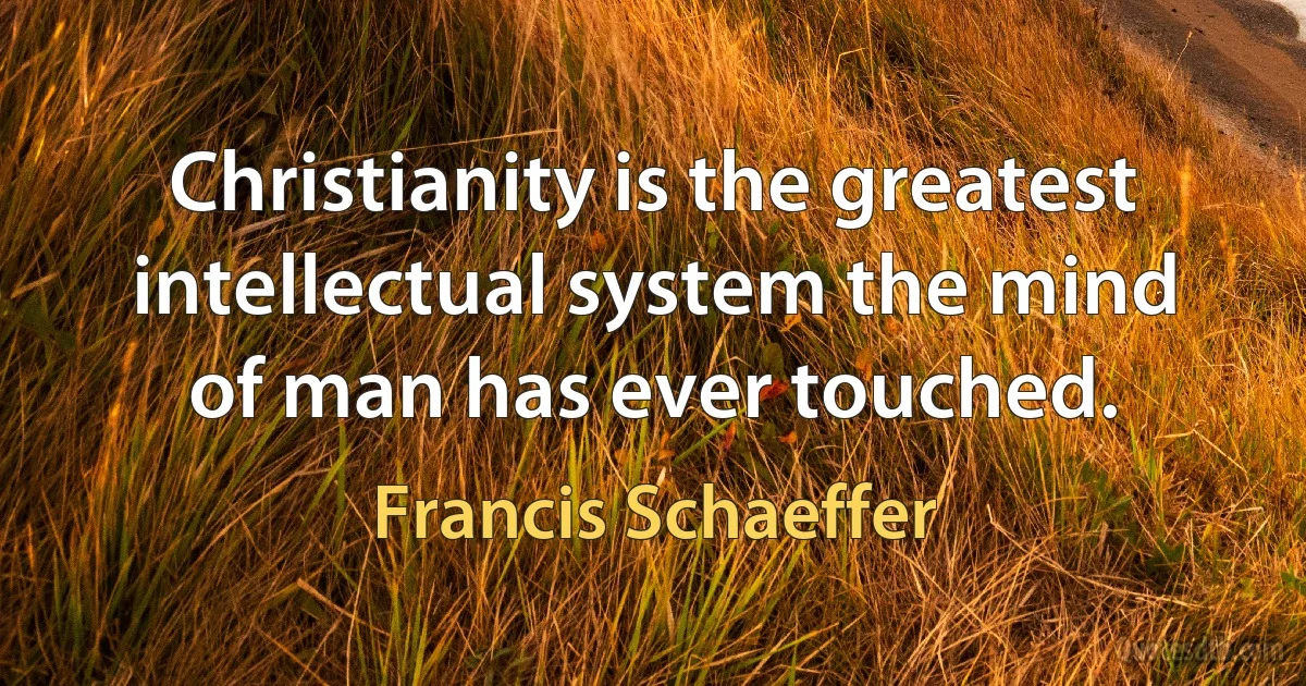 Christianity is the greatest intellectual system the mind of man has ever touched. (Francis Schaeffer)