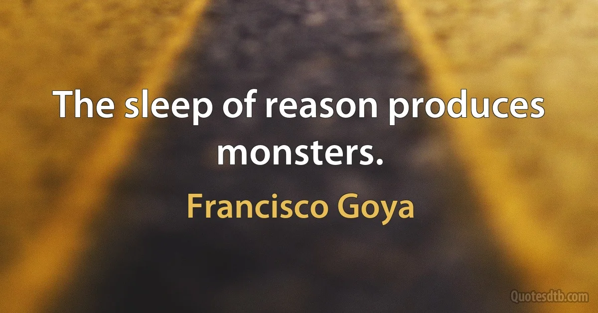 The sleep of reason produces monsters. (Francisco Goya)