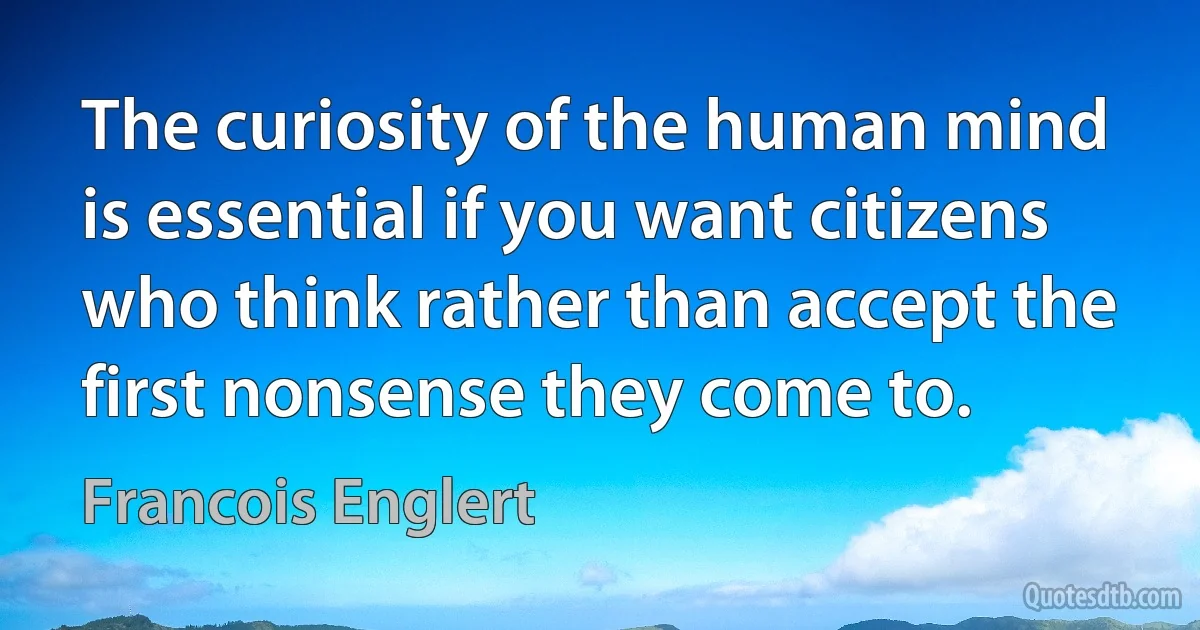 The curiosity of the human mind is essential if you want citizens who think rather than accept the first nonsense they come to. (Francois Englert)