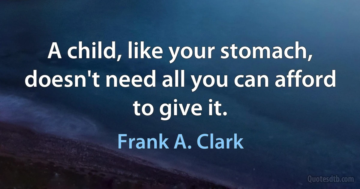 A child, like your stomach, doesn't need all you can afford to give it. (Frank A. Clark)