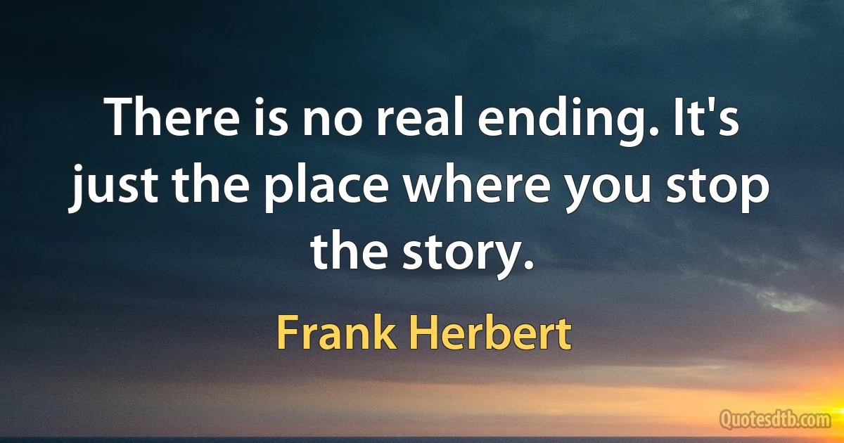 There is no real ending. It's just the place where you stop the story. (Frank Herbert)