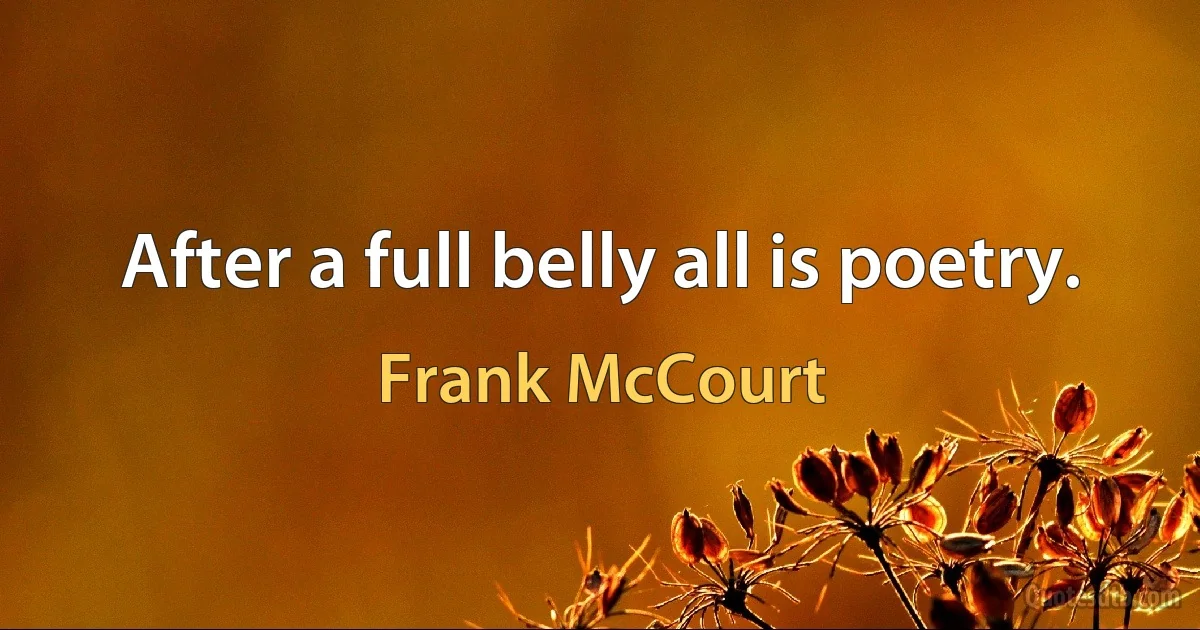 After a full belly all is poetry. (Frank McCourt)