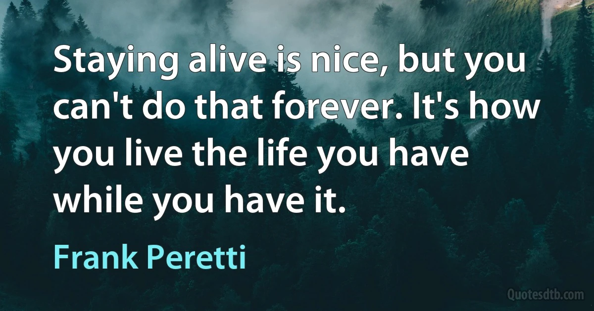 Staying alive is nice, but you can't do that forever. It's how you live the life you have while you have it. (Frank Peretti)