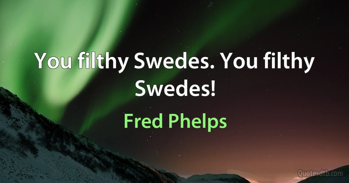 You filthy Swedes. You filthy Swedes! (Fred Phelps)